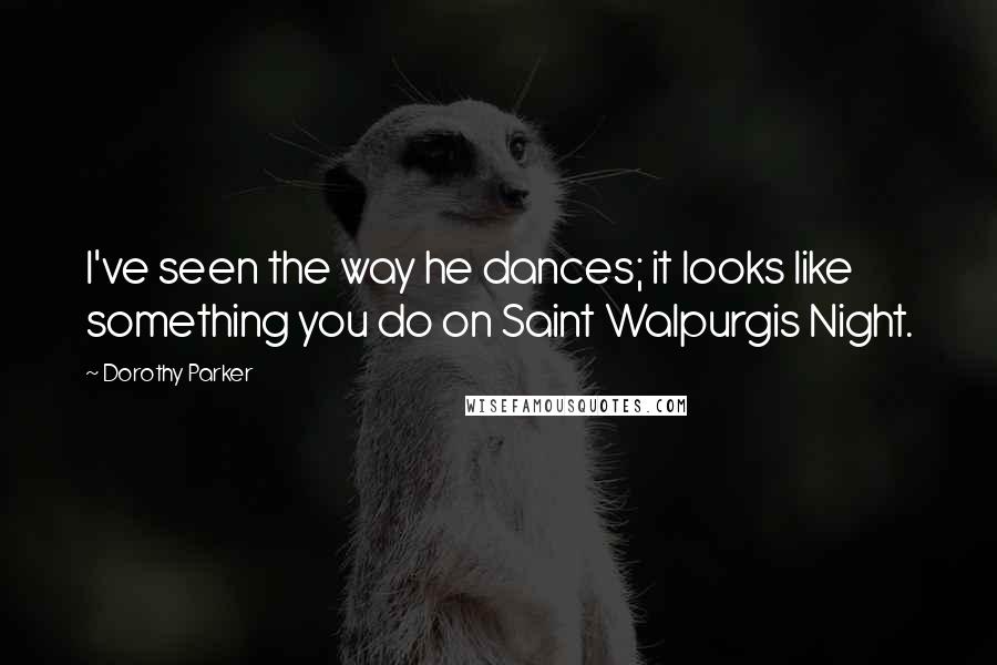 Dorothy Parker Quotes: I've seen the way he dances; it looks like something you do on Saint Walpurgis Night.