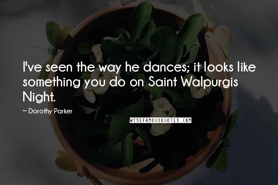 Dorothy Parker Quotes: I've seen the way he dances; it looks like something you do on Saint Walpurgis Night.