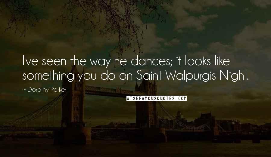 Dorothy Parker Quotes: I've seen the way he dances; it looks like something you do on Saint Walpurgis Night.