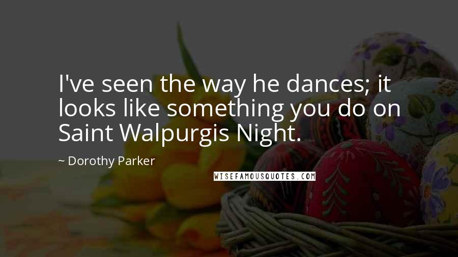 Dorothy Parker Quotes: I've seen the way he dances; it looks like something you do on Saint Walpurgis Night.