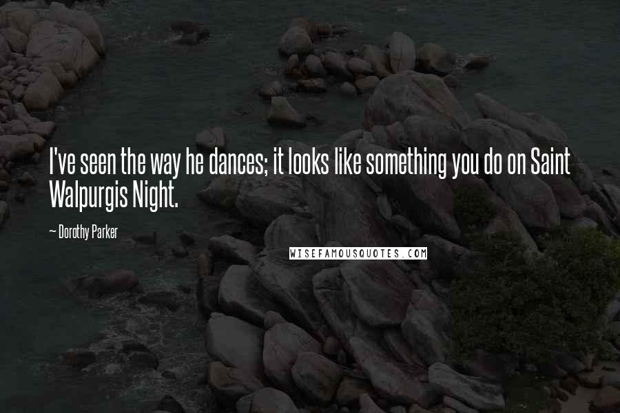 Dorothy Parker Quotes: I've seen the way he dances; it looks like something you do on Saint Walpurgis Night.