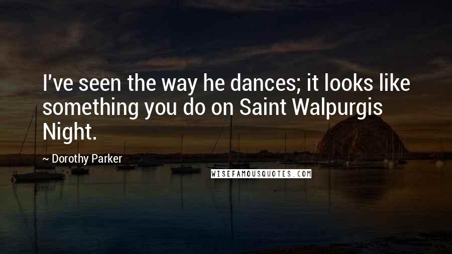 Dorothy Parker Quotes: I've seen the way he dances; it looks like something you do on Saint Walpurgis Night.