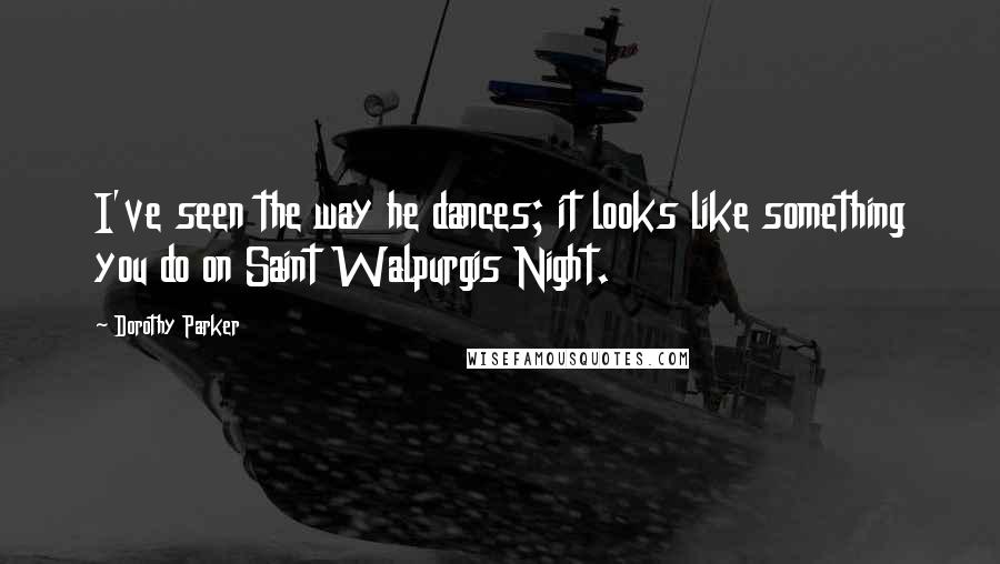 Dorothy Parker Quotes: I've seen the way he dances; it looks like something you do on Saint Walpurgis Night.