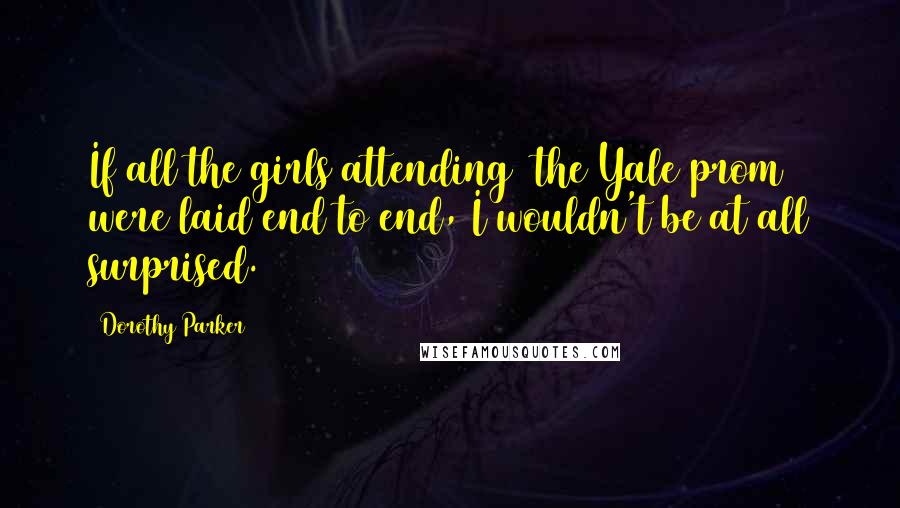 Dorothy Parker Quotes: If all the girls attending [the Yale prom] were laid end to end, I wouldn't be at all surprised.