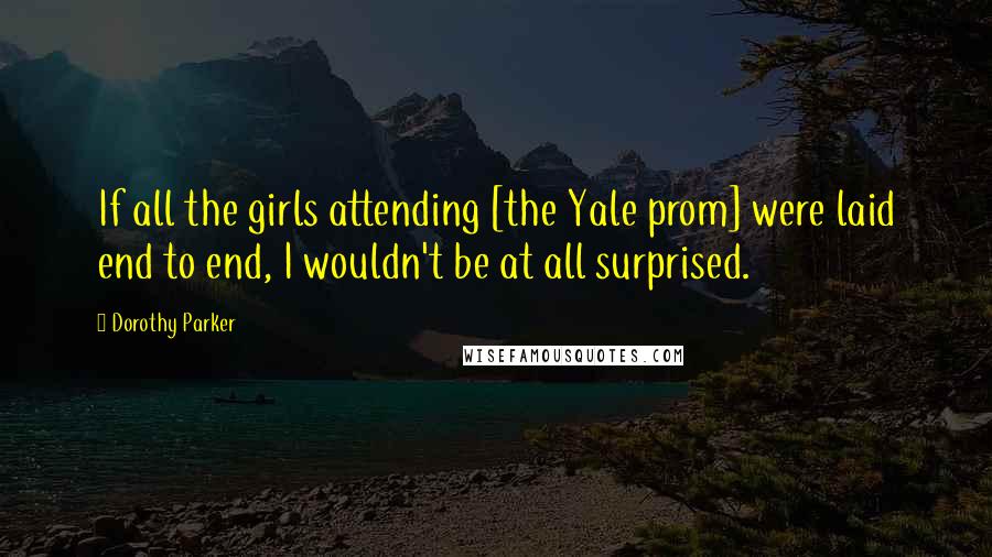 Dorothy Parker Quotes: If all the girls attending [the Yale prom] were laid end to end, I wouldn't be at all surprised.