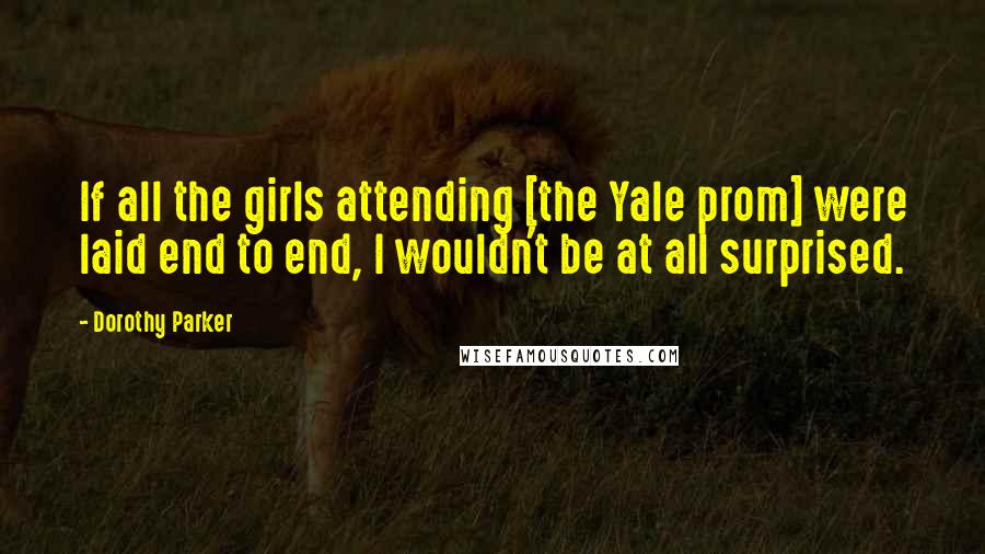 Dorothy Parker Quotes: If all the girls attending [the Yale prom] were laid end to end, I wouldn't be at all surprised.