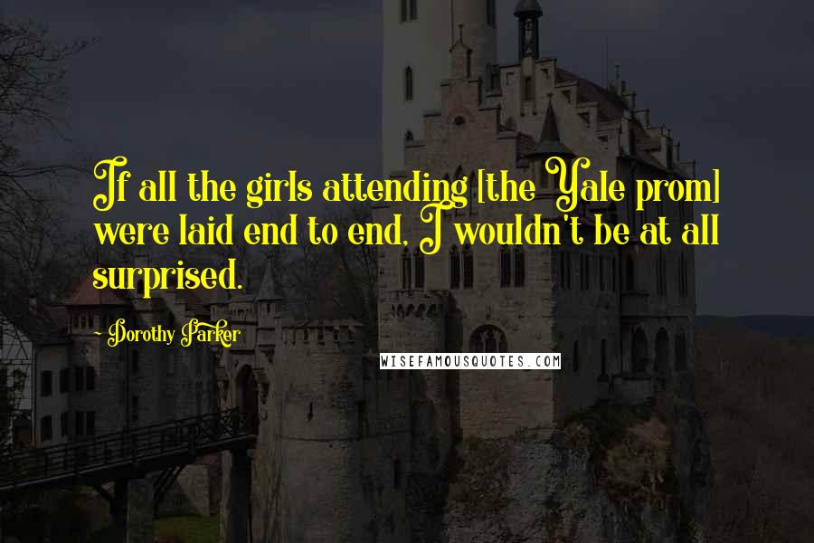 Dorothy Parker Quotes: If all the girls attending [the Yale prom] were laid end to end, I wouldn't be at all surprised.