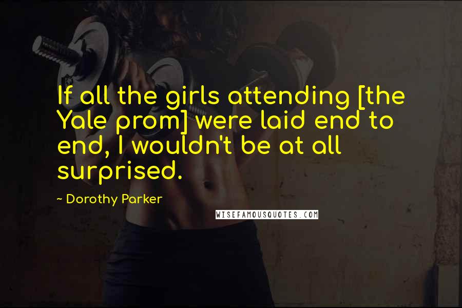 Dorothy Parker Quotes: If all the girls attending [the Yale prom] were laid end to end, I wouldn't be at all surprised.