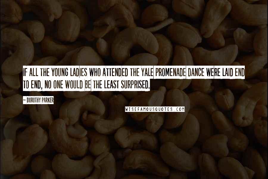 Dorothy Parker Quotes: If all the young ladies who attended the Yale promenade dance were laid end to end, no one would be the least surprised.