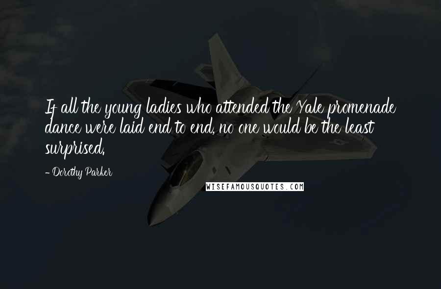 Dorothy Parker Quotes: If all the young ladies who attended the Yale promenade dance were laid end to end, no one would be the least surprised.