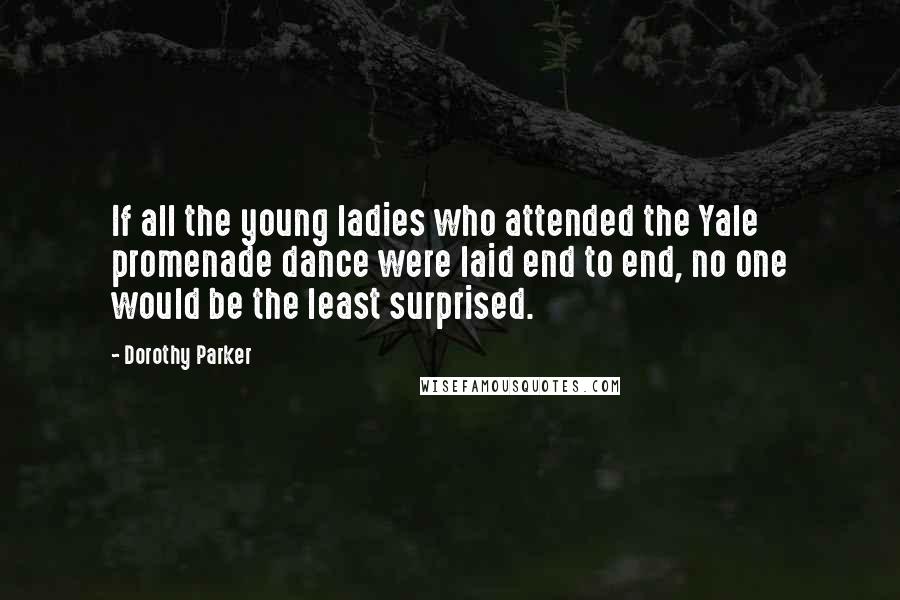 Dorothy Parker Quotes: If all the young ladies who attended the Yale promenade dance were laid end to end, no one would be the least surprised.
