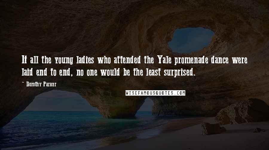 Dorothy Parker Quotes: If all the young ladies who attended the Yale promenade dance were laid end to end, no one would be the least surprised.