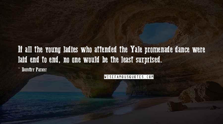 Dorothy Parker Quotes: If all the young ladies who attended the Yale promenade dance were laid end to end, no one would be the least surprised.