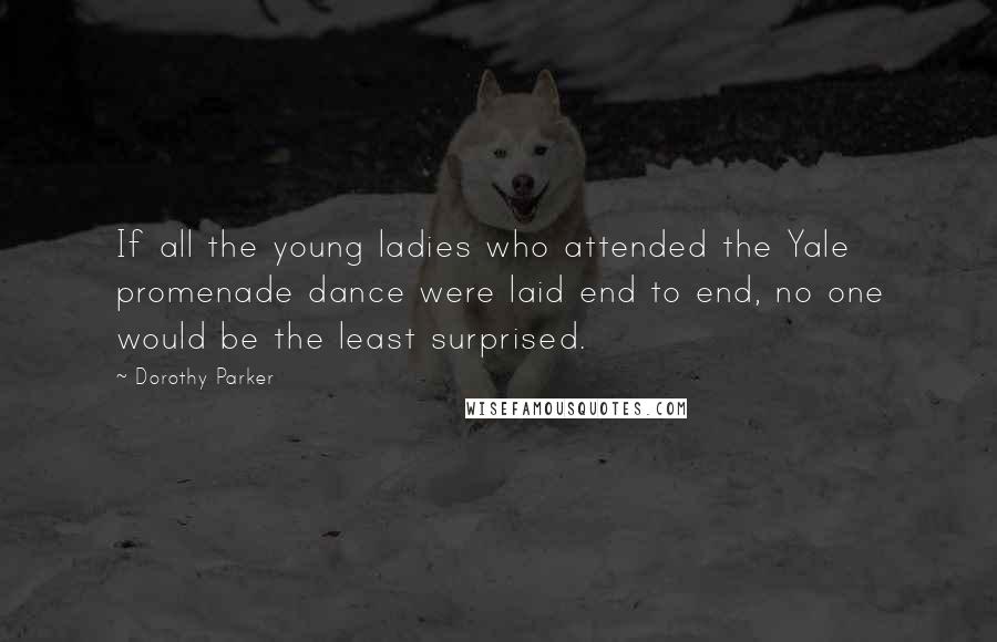 Dorothy Parker Quotes: If all the young ladies who attended the Yale promenade dance were laid end to end, no one would be the least surprised.