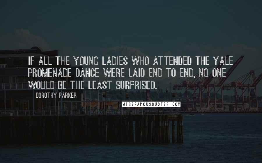 Dorothy Parker Quotes: If all the young ladies who attended the Yale promenade dance were laid end to end, no one would be the least surprised.