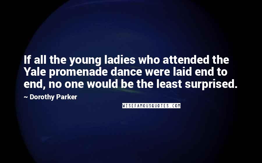 Dorothy Parker Quotes: If all the young ladies who attended the Yale promenade dance were laid end to end, no one would be the least surprised.