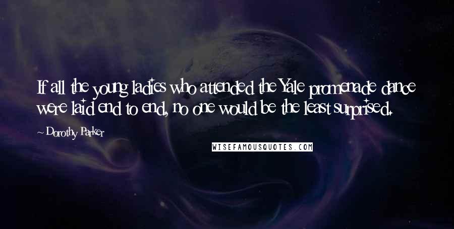 Dorothy Parker Quotes: If all the young ladies who attended the Yale promenade dance were laid end to end, no one would be the least surprised.