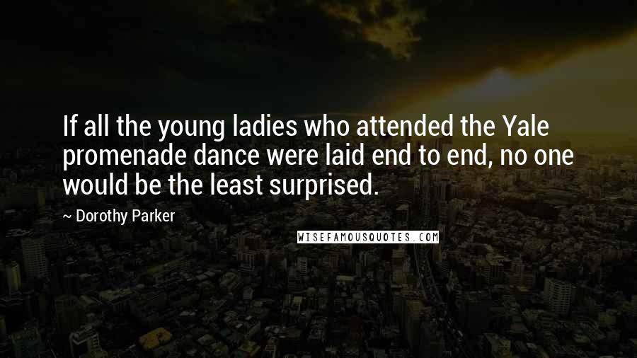 Dorothy Parker Quotes: If all the young ladies who attended the Yale promenade dance were laid end to end, no one would be the least surprised.