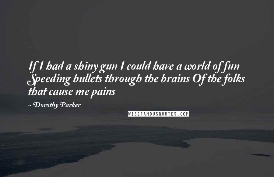 Dorothy Parker Quotes: If I had a shiny gun I could have a world of fun Speeding bullets through the brains Of the folks that cause me pains