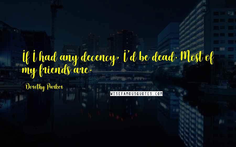 Dorothy Parker Quotes: If I had any decency, I'd be dead. Most of my friends are.