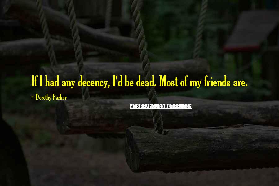 Dorothy Parker Quotes: If I had any decency, I'd be dead. Most of my friends are.