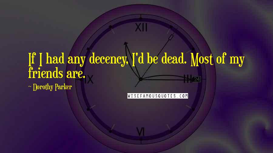 Dorothy Parker Quotes: If I had any decency, I'd be dead. Most of my friends are.