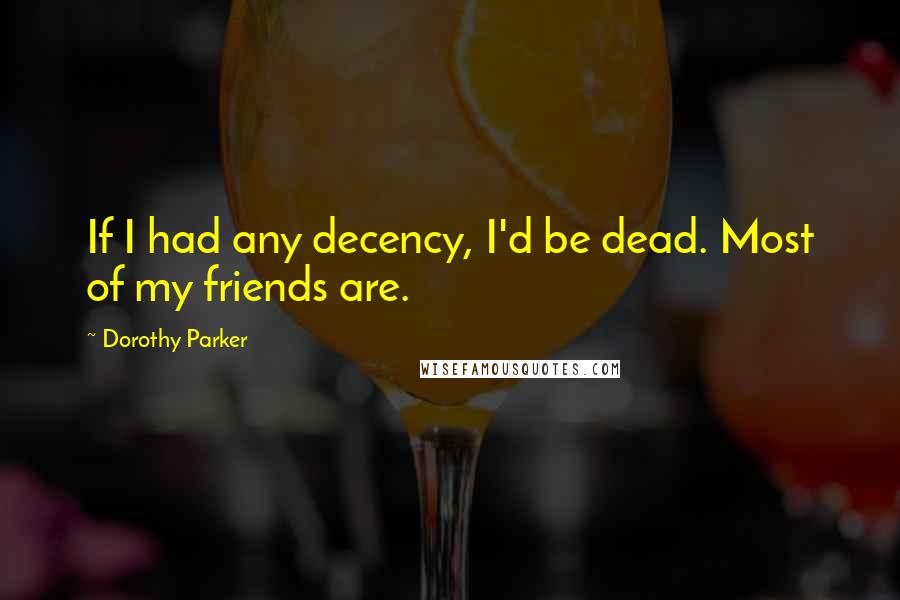 Dorothy Parker Quotes: If I had any decency, I'd be dead. Most of my friends are.