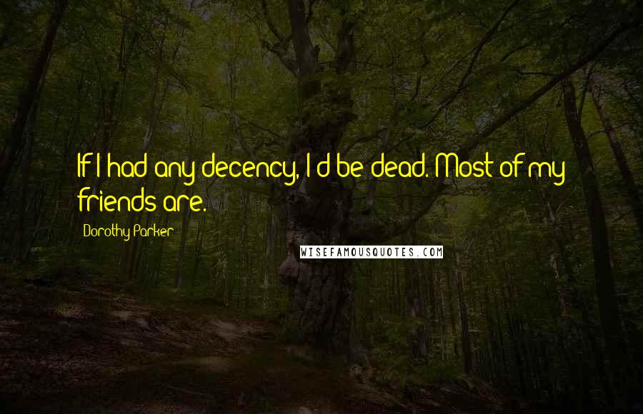 Dorothy Parker Quotes: If I had any decency, I'd be dead. Most of my friends are.