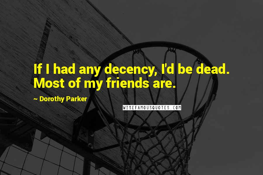 Dorothy Parker Quotes: If I had any decency, I'd be dead. Most of my friends are.