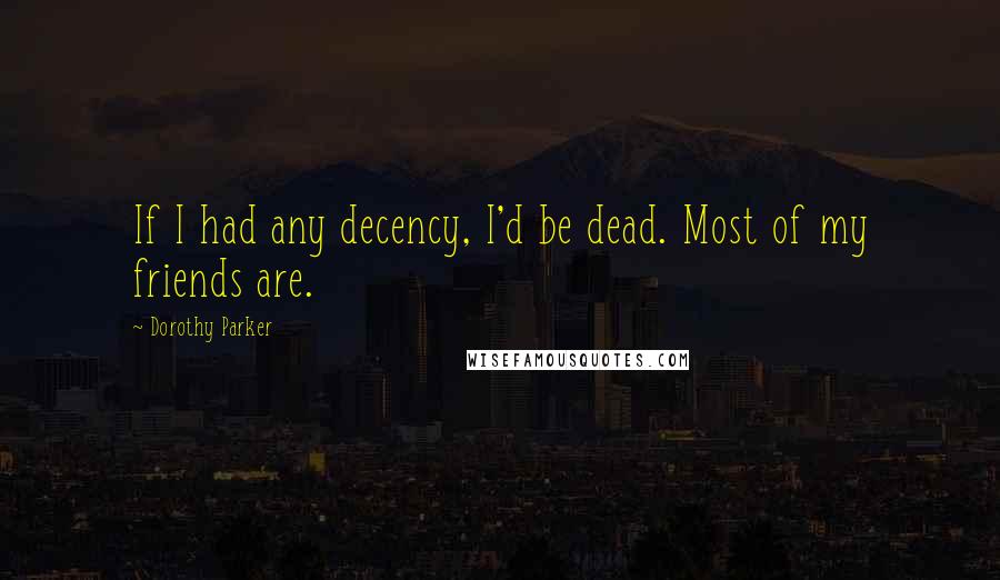 Dorothy Parker Quotes: If I had any decency, I'd be dead. Most of my friends are.