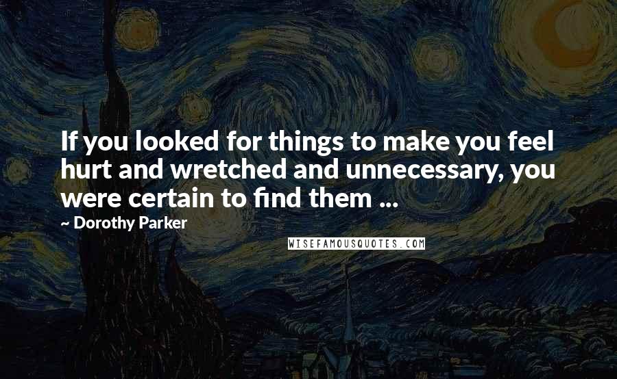 Dorothy Parker Quotes: If you looked for things to make you feel hurt and wretched and unnecessary, you were certain to find them ...