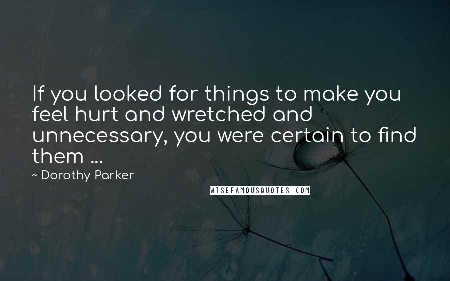 Dorothy Parker Quotes: If you looked for things to make you feel hurt and wretched and unnecessary, you were certain to find them ...