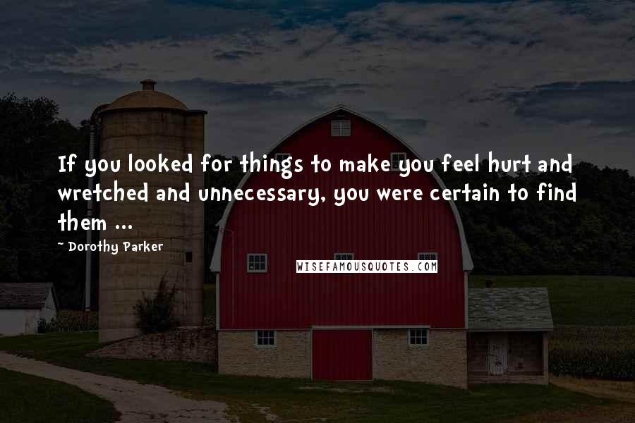 Dorothy Parker Quotes: If you looked for things to make you feel hurt and wretched and unnecessary, you were certain to find them ...