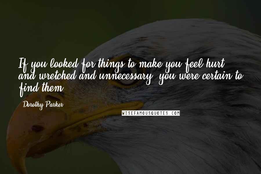 Dorothy Parker Quotes: If you looked for things to make you feel hurt and wretched and unnecessary, you were certain to find them ...