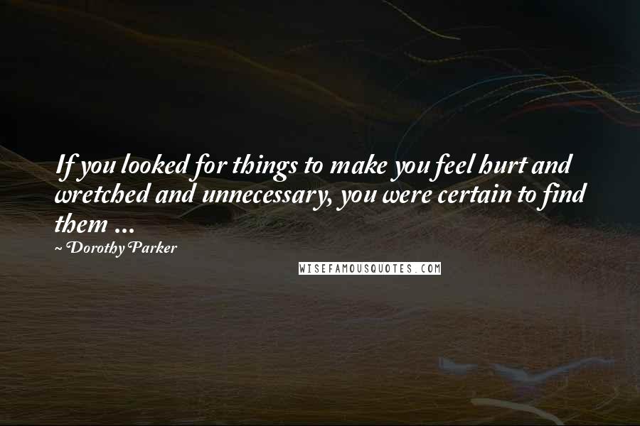 Dorothy Parker Quotes: If you looked for things to make you feel hurt and wretched and unnecessary, you were certain to find them ...