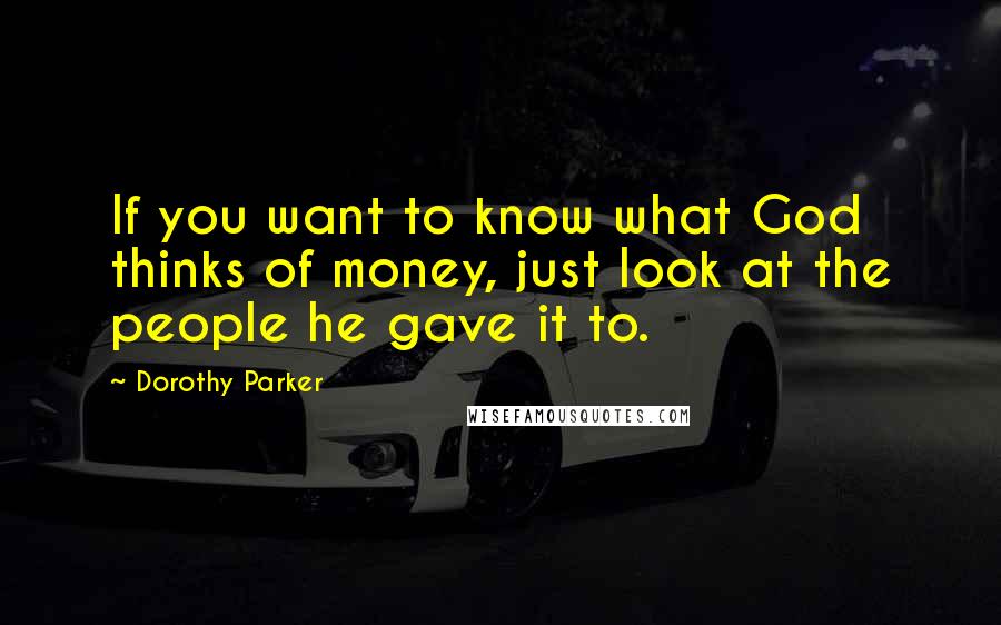 Dorothy Parker Quotes: If you want to know what God thinks of money, just look at the people he gave it to.