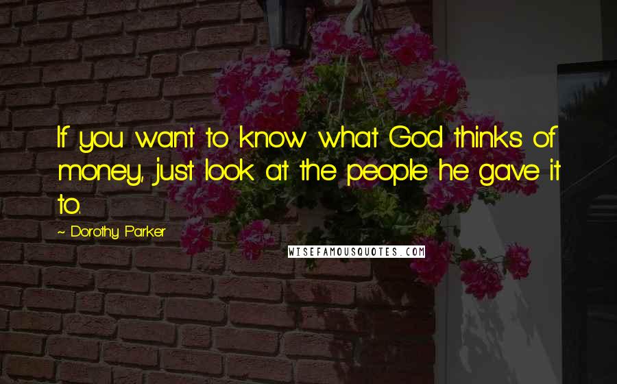 Dorothy Parker Quotes: If you want to know what God thinks of money, just look at the people he gave it to.