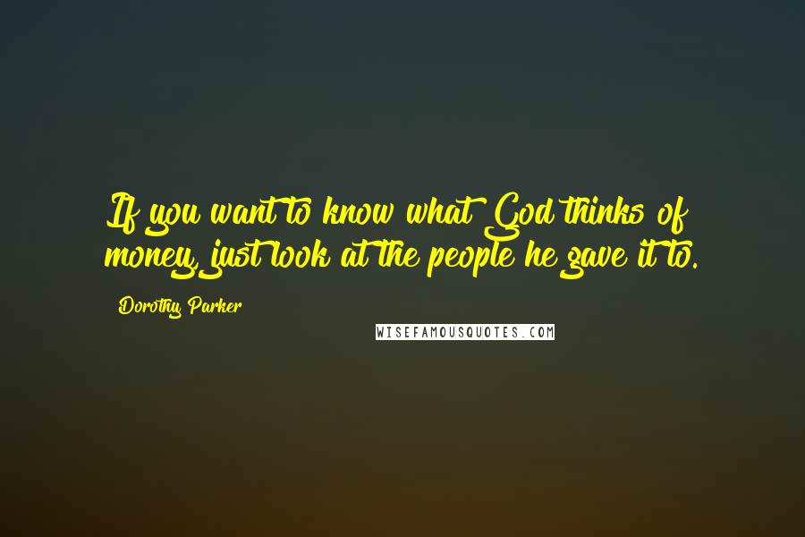 Dorothy Parker Quotes: If you want to know what God thinks of money, just look at the people he gave it to.