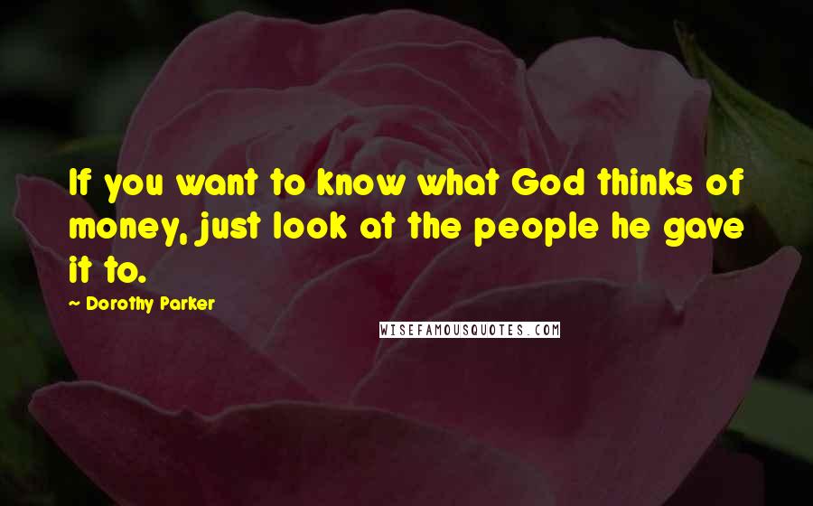 Dorothy Parker Quotes: If you want to know what God thinks of money, just look at the people he gave it to.