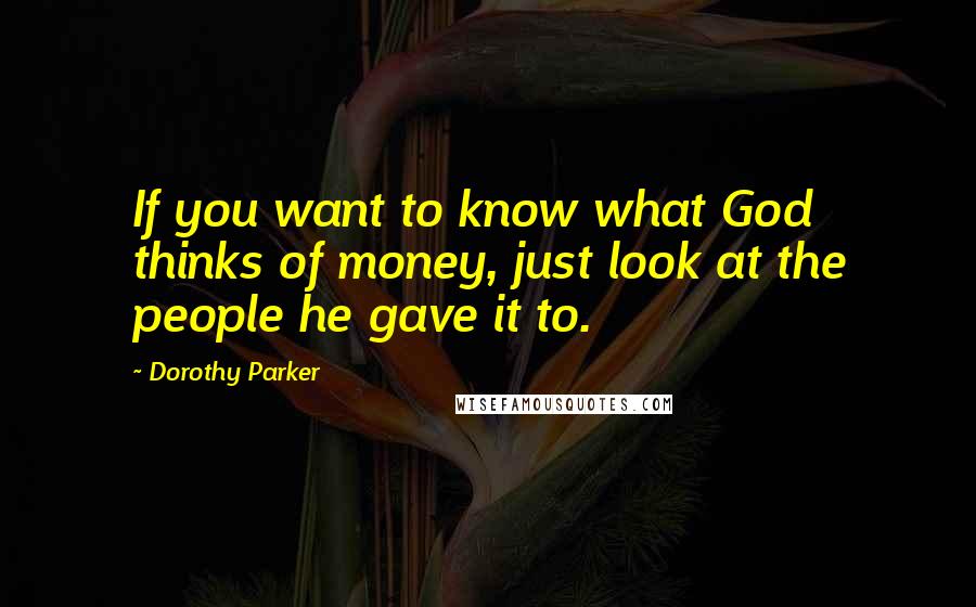 Dorothy Parker Quotes: If you want to know what God thinks of money, just look at the people he gave it to.