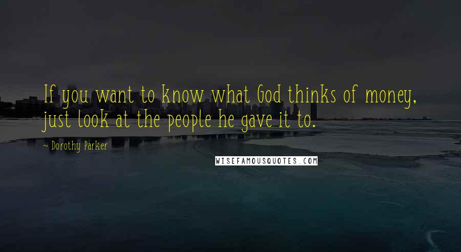 Dorothy Parker Quotes: If you want to know what God thinks of money, just look at the people he gave it to.