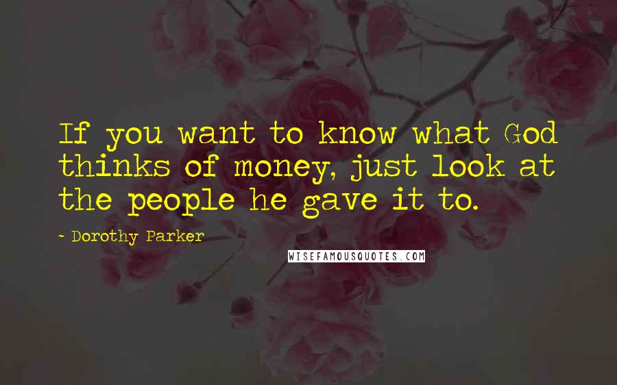 Dorothy Parker Quotes: If you want to know what God thinks of money, just look at the people he gave it to.