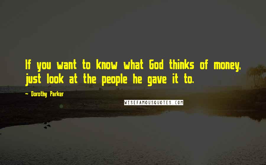 Dorothy Parker Quotes: If you want to know what God thinks of money, just look at the people he gave it to.