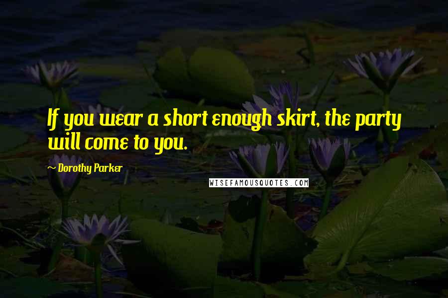 Dorothy Parker Quotes: If you wear a short enough skirt, the party will come to you.