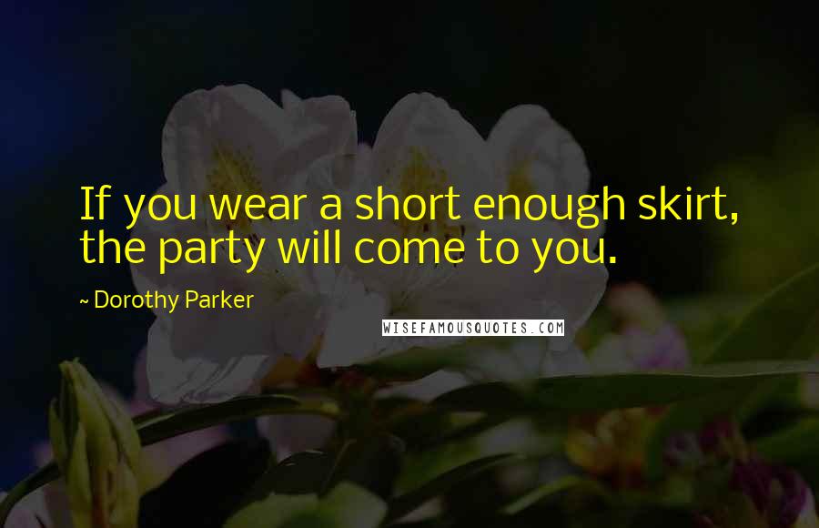 Dorothy Parker Quotes: If you wear a short enough skirt, the party will come to you.