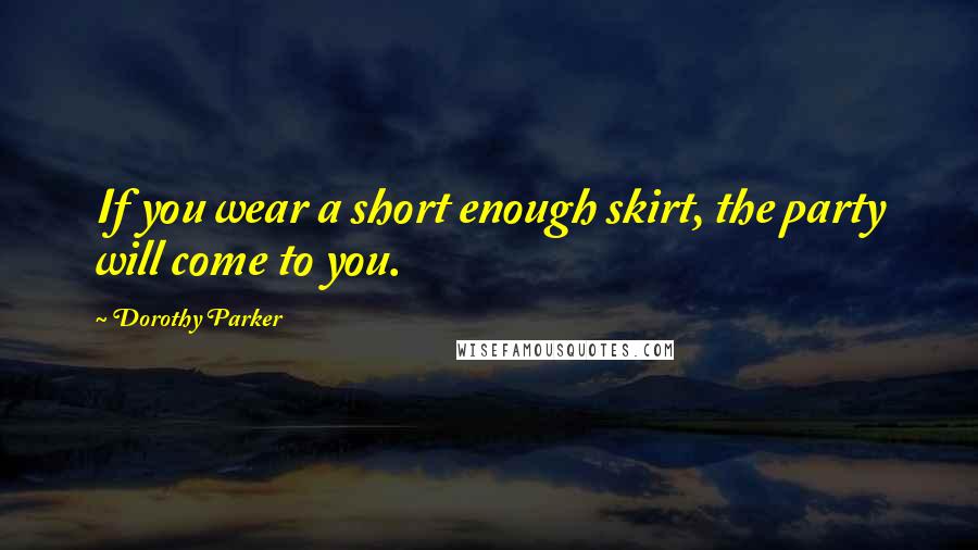 Dorothy Parker Quotes: If you wear a short enough skirt, the party will come to you.