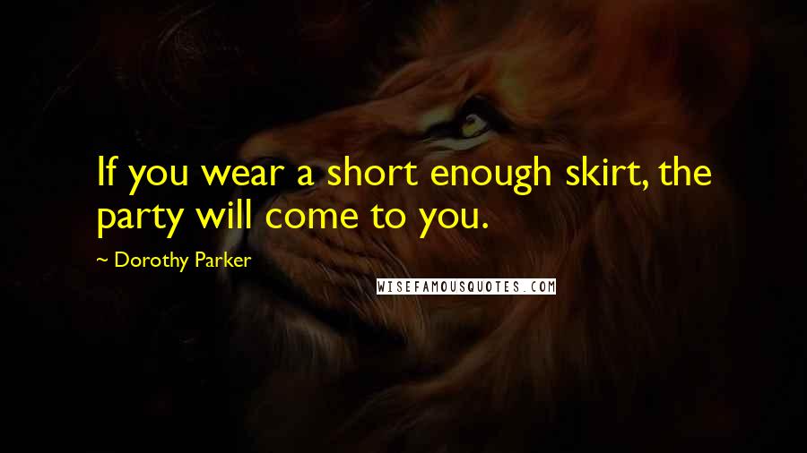 Dorothy Parker Quotes: If you wear a short enough skirt, the party will come to you.