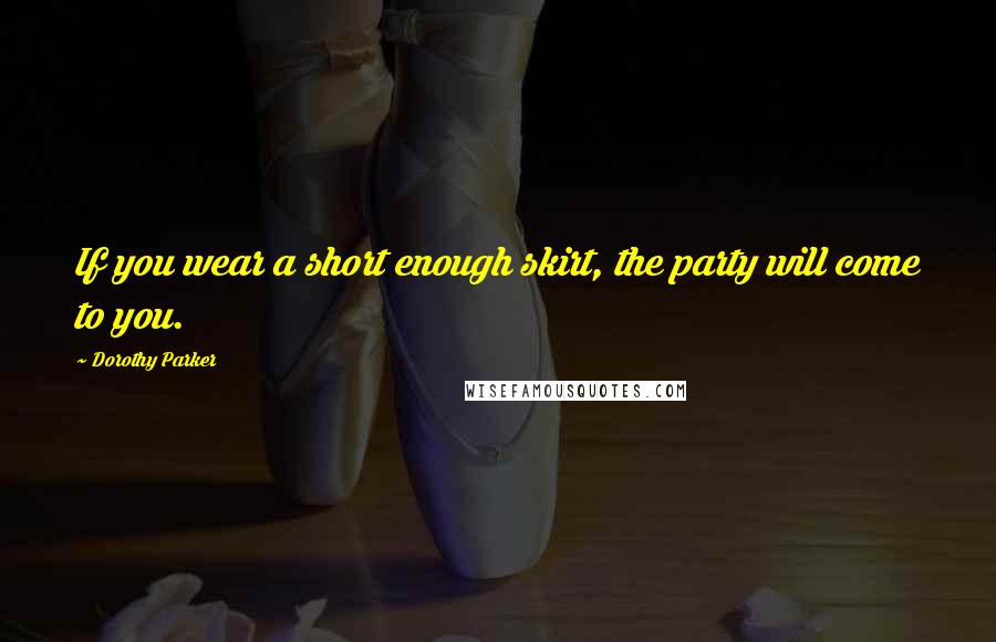 Dorothy Parker Quotes: If you wear a short enough skirt, the party will come to you.