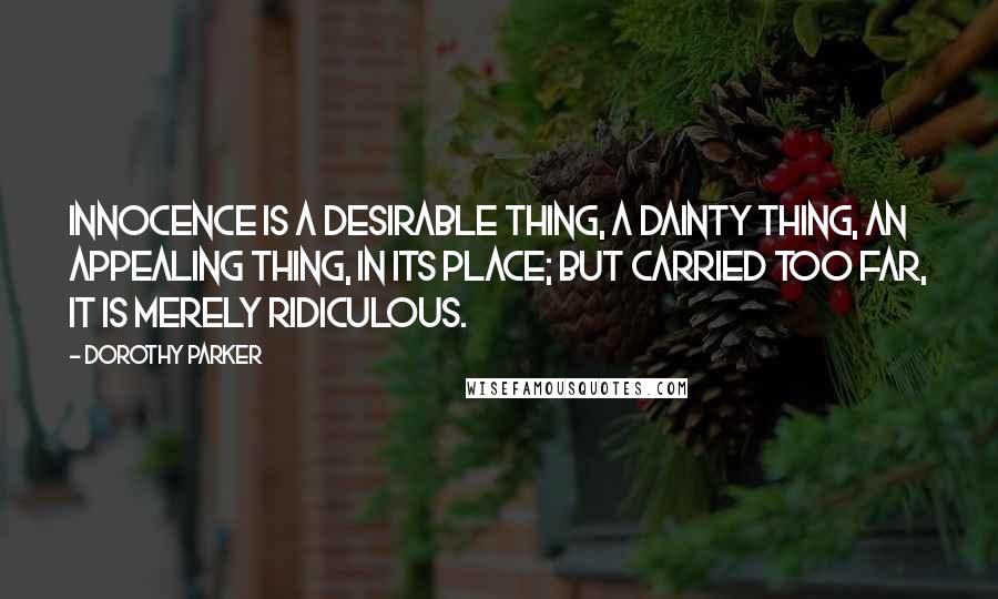 Dorothy Parker Quotes: Innocence is a desirable thing, a dainty thing, an appealing thing, in its place; but carried too far, it is merely ridiculous.