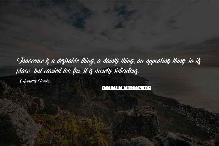 Dorothy Parker Quotes: Innocence is a desirable thing, a dainty thing, an appealing thing, in its place; but carried too far, it is merely ridiculous.